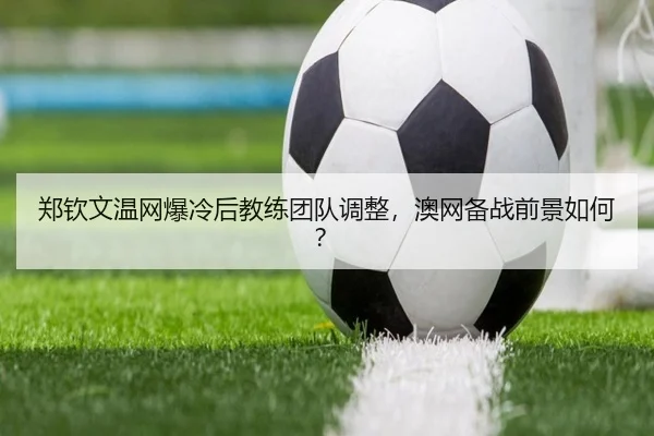 郑钦文温网爆冷后教练团队调整，澳网备战前景如何？
